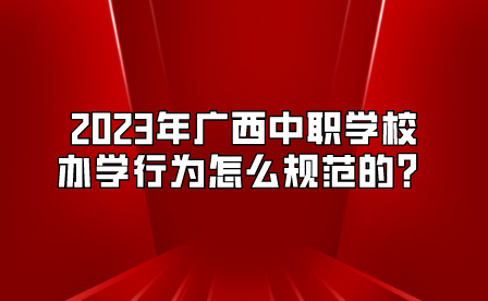 2023年廣西中職學校辦學行為怎么規范的？