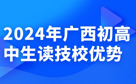 2024年廣西初高中生讀技校有哪些優勢呢?