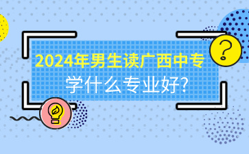 2024年男生讀廣西中專學什么專業好?