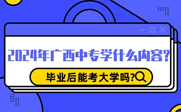 2024年廣西中專學什么內容?畢業后能考大學嗎?