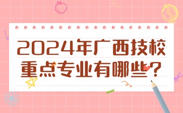 2024年廣西技校重點專業有哪些?