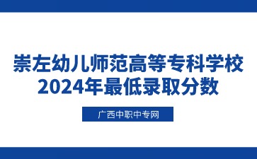 崇左幼兒師范高等?？茖W校2024年最低錄取分數