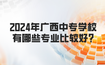 2024年廣西中專學校有哪些專業比較好?