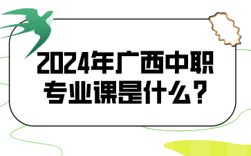 2024年廣西中職專業課是什么?
