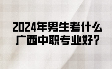 2024年男生考什么廣西中職專業好?