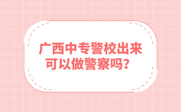 廣西中專警校出來可以做警察嗎？