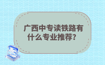 廣西中專讀鐵路有什么專業推薦？
