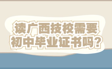 讀廣西技校需要初中畢業證書嗎?