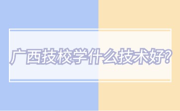廣西技校學什么技術好?