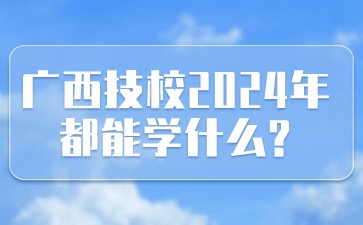 廣西技校2024年都能學什么?