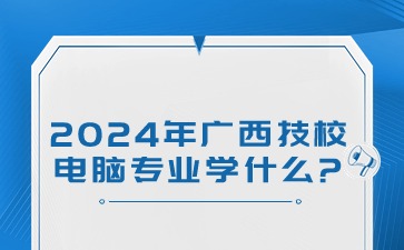 2024年廣西技校電腦專業學什么?