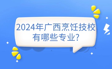 2024年廣西烹飪技校有哪些專業?