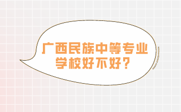 廣西中職學校：廣西民族中等專業學校好不好？