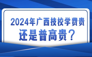 2024年廣西技校學費貴還是普高貴?