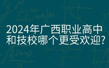 2024年廣西職業高中和技校哪個更受歡迎?
