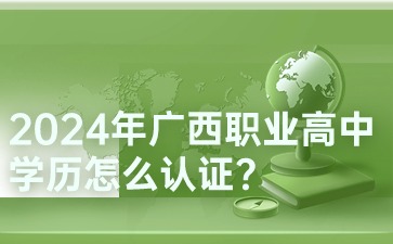 2024年廣西職業高中學歷怎么認證?