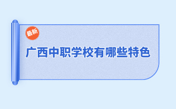 廣西中職學校有哪些特色？