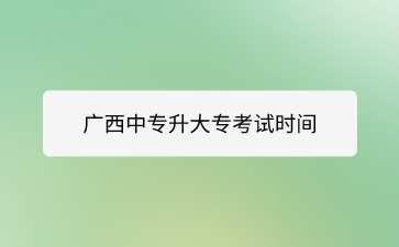 廣西中專升大?？荚嚂r間是什么時候？