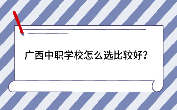 廣西中職學校怎么選比較好？