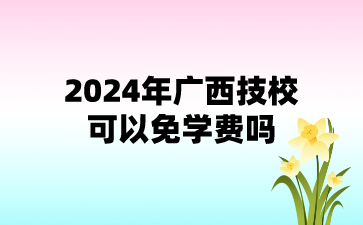2024年廣西技?？梢悦鈱W費嗎?