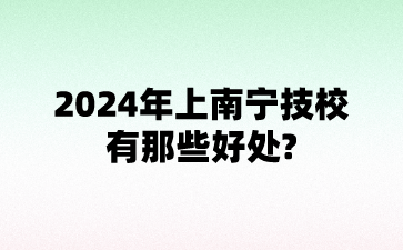 2024年上南寧技校有那些好處?