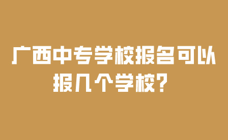 廣西中專學校報名可以報幾個學校？