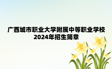 廣西城市職業大學附屬中等職業學校2024年招生簡章