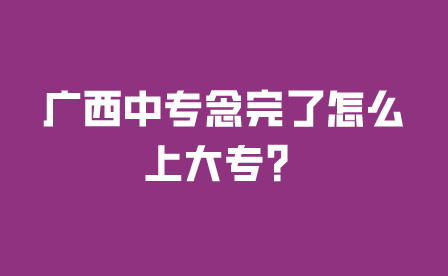 廣西中專念完了怎么上大專?