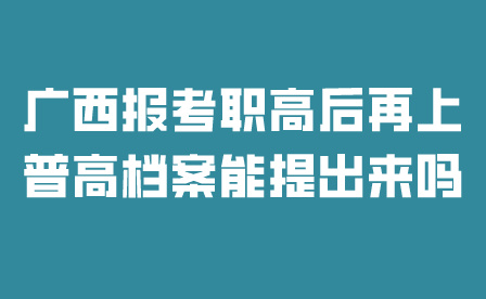 廣西報考職高后再上普高檔案能提出來嗎？
