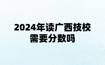 2024年讀廣西技校需要分數嗎?