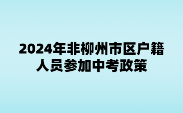 廣西中考：2024年非柳州市區戶籍人員參加中考政策