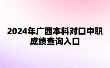 2024年廣西本科對口中職成績查詢入口
