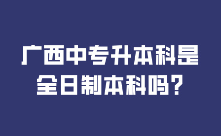 廣西中專升本科是全日制本科嗎?