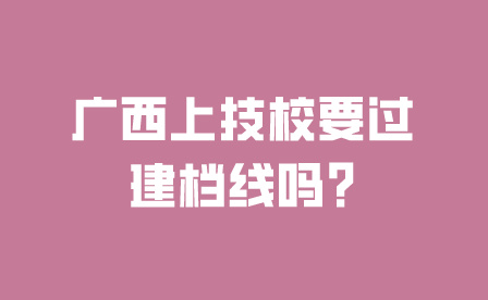 廣西上技校要過建檔線嗎?
