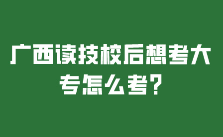 廣西讀技校后想考大專怎么考?