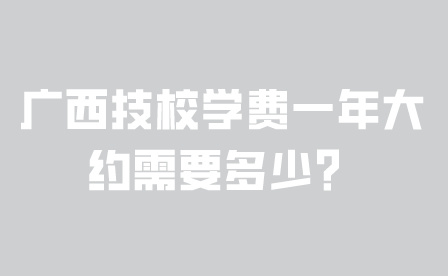 廣西技校學費一年大約需要多少？