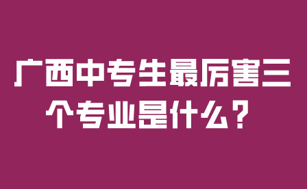 廣西中專生最厲害三個專業是什么？