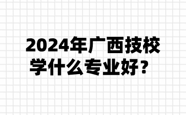2024年廣西技校學什么專業好?