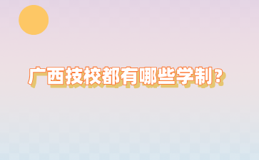 廣西技校都有哪些學制？要讀幾年？