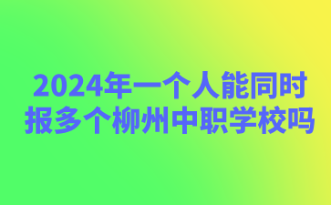 2024年一個人能同時報多個柳州中職學校嗎?