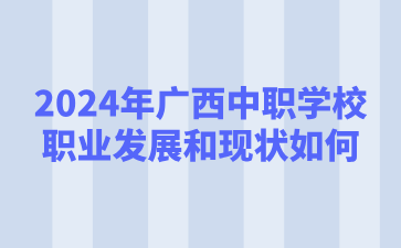 2024年廣西中職學校職業發展和現狀如何?
