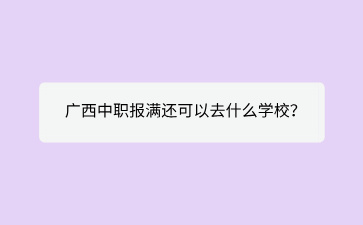 2024廣西中職報滿還可以去什么學校？