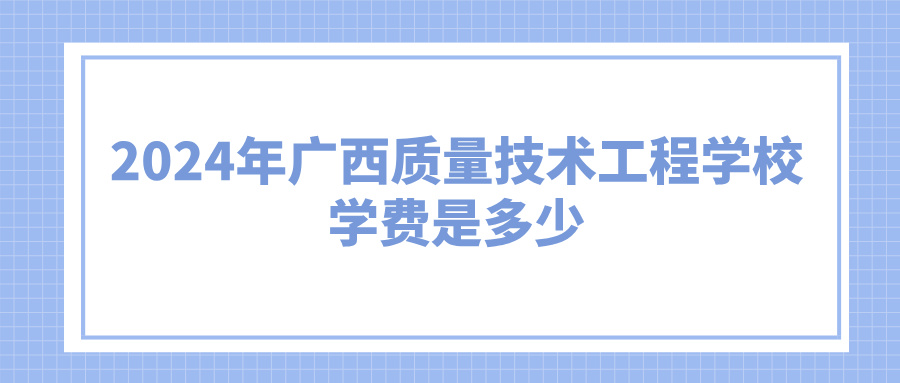 廣西中職：2024年廣西質量技術工程學校學費是多少