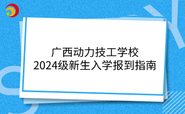 廣西動力技工學校2024級新生入學報到指南