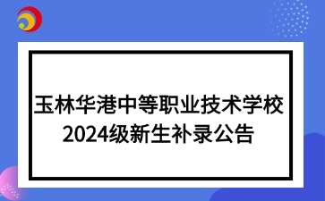 玉林華港中等職業技術學校2024級新生補錄公告