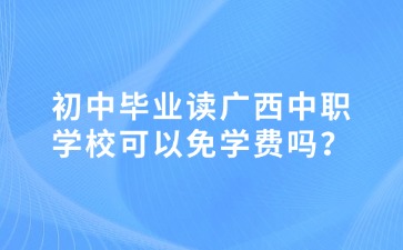 初中畢業讀廣西中職學?？梢悦鈱W費嗎？
