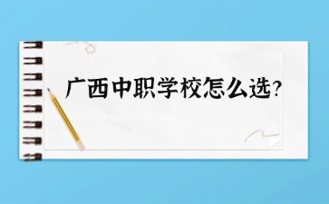 廣西中職學校怎么選？要看哪些方面？
