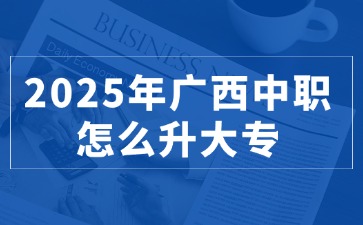 2025年廣西中職怎么升大專