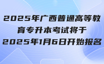 2025年廣西普通高等教育專升本考試將于2025年1月6日開始報名