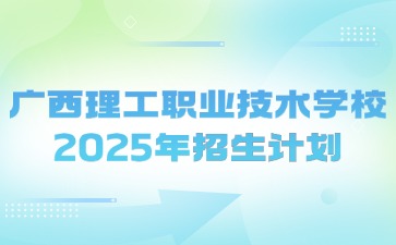 廣西理工職業技術學校2025年招生計劃